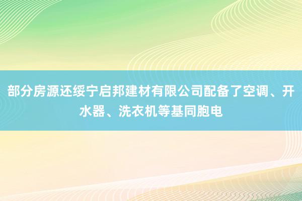 部分房源还绥宁启邦建材有限公司配备了空调、开水器、洗衣机等基同胞电