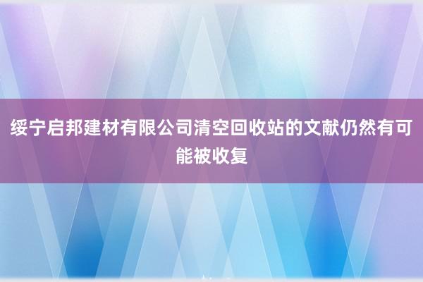 绥宁启邦建材有限公司清空回收站的文献仍然有可能被收复