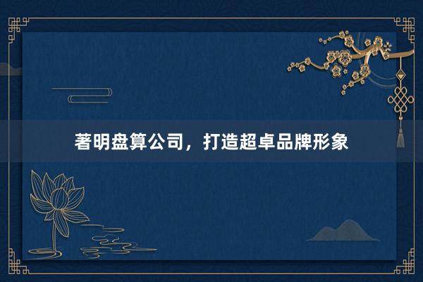 著明盘算公司，打造超卓品牌形象