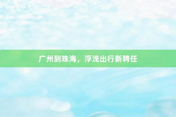 广州到珠海，浮浅出行新聘任