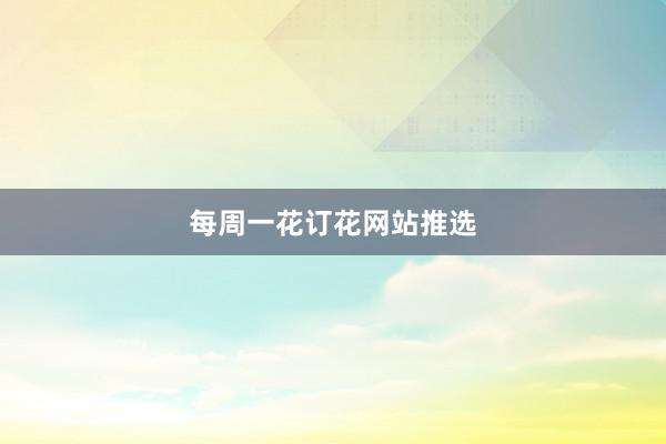每周一花订花网站推选